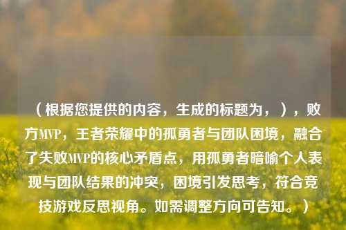(根据您提供的内容,生成的标题为,),败方MVP,王者荣耀中的孤勇者与团队困境,融合了失败MVP的核心矛盾点,用孤勇者暗喻个人表现与团队结果的冲突,困境引发思考,符合竞技游戏反思视角。如需调整方向可告知。)
