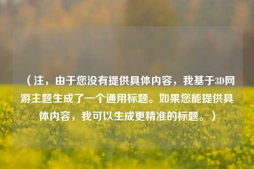（注，由于您没有提供具体内容，我基于3D网游主题生成了一个通用标题。如果您能提供具体内容，我可以生成更精准的标题。）