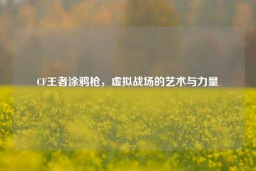 CF王者涂鸦枪，虚拟战场的艺术与力量
