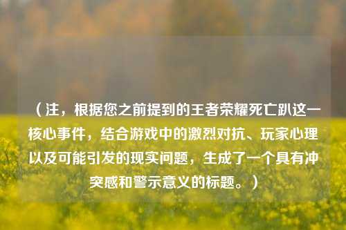 (注,根据您之前提到的王者荣耀死亡趴这一核心事件,结合游戏中的激烈对抗、玩家心理以及可能引发的现实问题,生成了一个具有冲突感和警示意义的标题。)