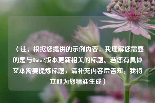 （注，根据您提供的示例内容，我理解您需要的是与Dota2版本更新相关的标题。若您有具体文本需要提炼标题，请补充内容后告知，我将立即为您精准生成）