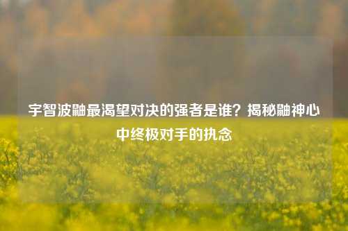 宇智波鼬最渴望对决的强者是谁?揭秘鼬神心中终极对手的执念