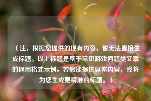 (注,根据您提供的现有内容,暂无法直接生成标题。以上标题是基于常见游戏问题类文章的通用格式示例。若您能提供具体内容,我将为您生成更精准的标题。)