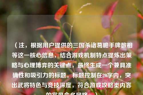 （注，根据用户提供的三国杀诸葛瞻手牌数相等这一核心信息，结合游戏机制特点提炼出策略与心理博弈的关键点，最终生成一个兼具准确性和吸引力的标题。标题控制在20字内，突出武将特色与竞技深度，符合游戏攻略类内容的常见命名风格。）