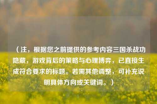 （注，根据您之前提供的参考内容三国杀战功隐藏，游戏背后的策略与心理博弈，已直接生成符合要求的标题。若需其他调整，可补充说明具体方向或关键词。）