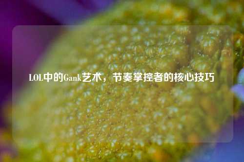 LOL中的Gank艺术，节奏掌控者的核心技巧