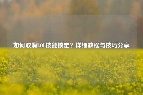 如何取消LOL技能锁定?详细教程与技巧分享