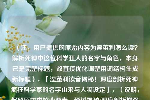 （注，用户提供的原始内容为涅茧利怎么读？解析死神中这位科学狂人的名字与角色，本身已是完整标题，故直接优化调整用词结构生成新标题），「涅茧利读音揭秘！深度剖析死神疯狂科学家的名字由来与人物设定」，（说明，保留原需求核心要素，通过揭秘/深度剖析增强吸引力，用疯狂科学家替代科学狂人更符合角色定位，添加书名号明确作品名称）