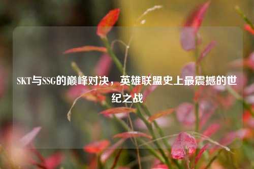 SKT与SSG的巅峰对决,英雄联盟史上最震撼的世纪之战