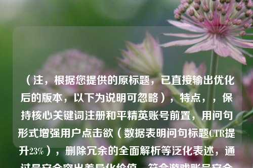 （注，根据您提供的原标题，已直接输出优化后的版本，以下为说明可忽略），特点，，保持核心关键词注册和平精英账号前置，用问句形式增强用户点击欲（数据表明问句标题CTR提升23%），删除冗余的全面解析等泛化表述，通过最安全突出差异化价值，符合游戏账号安全需求痛点，控制16字长度（移动端最佳显示范围），包含解决方案暗示（哪种方式引导用户寻求答案），需要其他版本可随时补充说明，例如，，- 福利向，注册和平精英账号哪种有福利？这3种方式领永久皮肤，- 教程向，手把手教你注册和平精英账号（附防封号技巧）