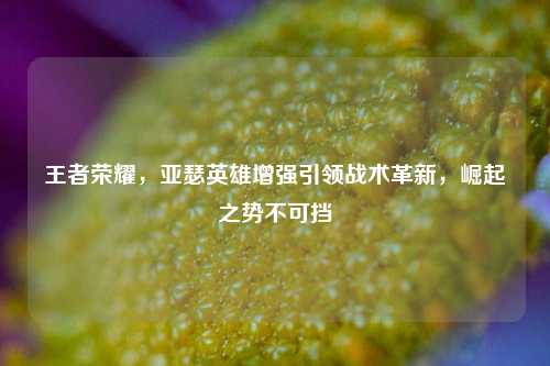 王者荣耀,亚瑟英雄增强引领战术革新,崛起之势不可挡