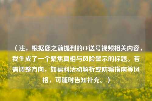 (注,根据您之前提到的CF送号视频相关内容,我生成了一个聚焦真相与风险警示的标题。若需调整方向,如福利活动解析或防骗指南等风格,可随时告知补充。)
