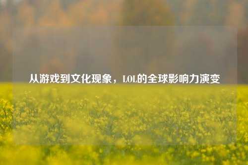 从游戏到文化现象，LOL的全球影响力演变