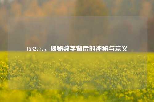 1532777,揭秘数字背后的神秘与意义