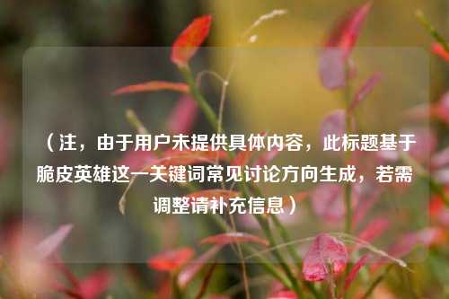 (注,由于用户未提供具体内容,此标题基于脆皮英雄这一关键词常见讨论方向生成,若需调整请补充信息)