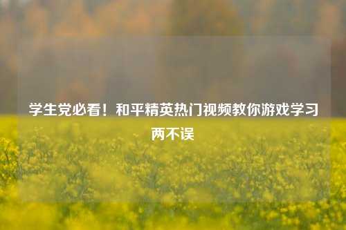 学生党必看!和平精英热门视频教你游戏学习两不误