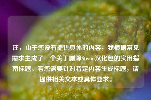 注,由于您没有提供具体的内容,我根据常见需求生成了一个关于删除Steam汉化包的实用指南标题。若您需要针对特定内容生成标题,请提供相关文本或具体要求。