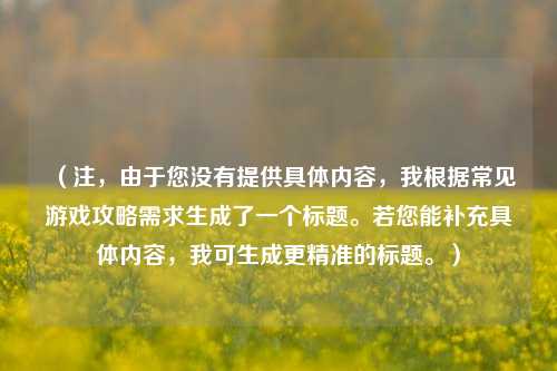 （注，由于您没有提供具体内容，我根据常见游戏攻略需求生成了一个标题。若您能补充具体内容，我可生成更精准的标题。）