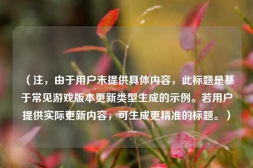 (注,由于用户未提供具体内容,此标题是基于常见游戏版本更新类型生成的示例。若用户提供实际更新内容,可生成更精准的标题。)