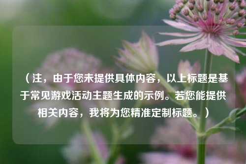 (注,由于您未提供具体内容,以上标题是基于常见游戏活动主题生成的示例。若您能提供相关内容,我将为您精准定制标题。)