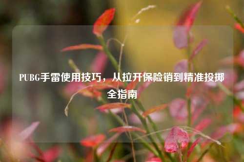 PUBG手雷使用技巧，从拉开保险销到精准投掷全指南