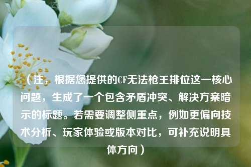 （注，根据您提供的CF无法枪王排位这一核心问题，生成了一个包含矛盾冲突、解决方案暗示的标题。若需要调整侧重点，例如更偏向技术分析、玩家体验或版本对比，可补充说明具体方向）