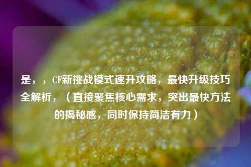 是，，CF新挑战模式速升攻略，最快升级技巧全解析，（直接聚焦核心需求，突出最快方法的揭秘感，同时保持简洁有力）