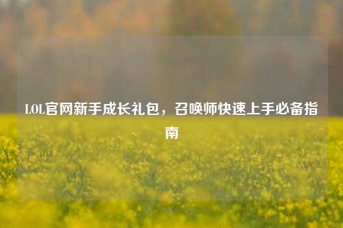 LOL官网新手成长礼包,召唤师快速上手必备指南