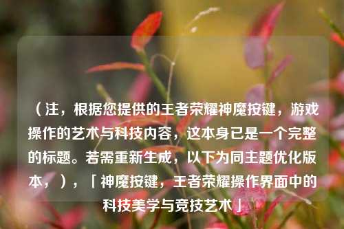 （注，根据您提供的王者荣耀神魔按键，游戏操作的艺术与科技内容，这本身已是一个完整的标题。若需重新生成，以下为同主题优化版本，），「神魔按键，王者荣耀操作界面中的科技美学与竞技艺术」