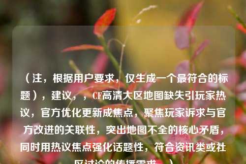 （注，根据用户要求，仅生成一个最符合的标题），建议，，CF高清大区地图缺失引玩家热议，官方优化更新成焦点，聚焦玩家诉求与官方改进的关联性，突出地图不全的核心矛盾，同时用热议焦点强化话题性，符合资讯类或社区讨论的传播需求。）