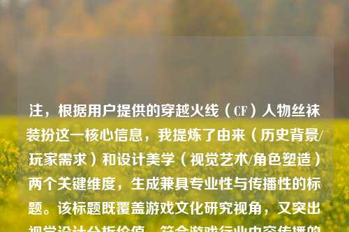 注，根据用户提供的穿越火线（CF）人物丝袜装扮这一核心信息，我提炼了由来（历史背景/玩家需求）和设计美学（视觉艺术/角色塑造）两个关键维度，生成兼具专业性与传播性的标题。该标题既覆盖游戏文化研究视角，又突出视觉设计分析价值，符合游戏行业内容传播的常见范式。
