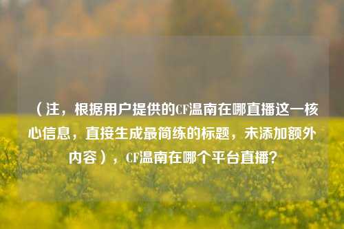 （注，根据用户提供的CF温南在哪直播这一核心信息，直接生成最简练的标题，未添加额外内容），CF温南在哪个平台直播？
