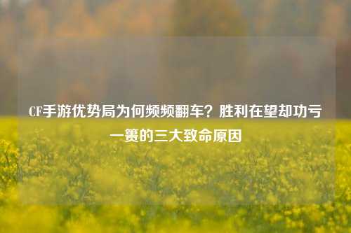 CF手游优势局为何频频翻车？胜利在望却功亏一篑的三大致命原因