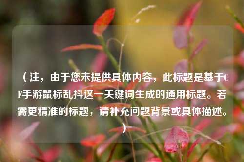 （注，由于您未提供具体内容，此标题是基于CF手游鼠标乱抖这一关键词生成的通用标题。若需更精准的标题，请补充问题背景或具体描述。）