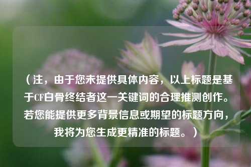 （注，由于您未提供具体内容，以上标题是基于CF白骨终结者这一关键词的合理推测创作。若您能提供更多背景信息或期望的标题方向，我将为您生成更精准的标题。）