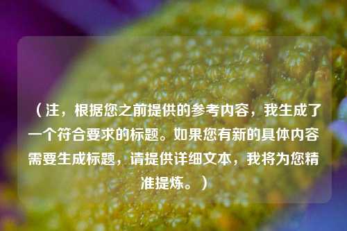 （注，根据您之前提供的参考内容，我生成了一个符合要求的标题。如果您有新的具体内容需要生成标题，请提供详细文本，我将为您精准提炼。）