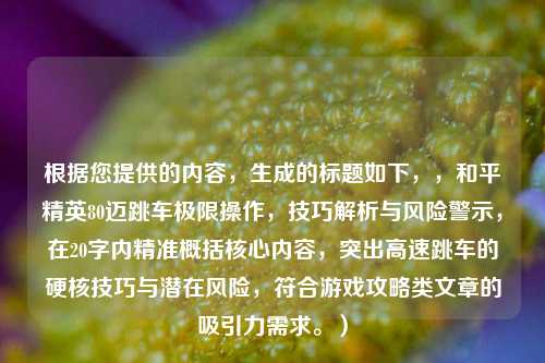 根据您提供的内容，生成的标题如下，，和平精英80迈跳车极限操作，技巧解析与风险警示，在20字内精准概括核心内容，突出高速跳车的硬核技巧与潜在风险，符合游戏攻略类文章的吸引力需求。）