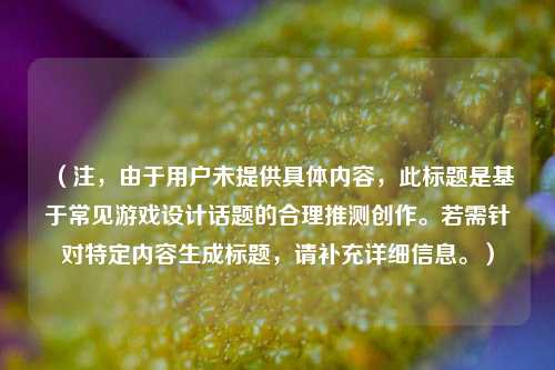 （注，由于用户未提供具体内容，此标题是基于常见游戏设计话题的合理推测创作。若需针对特定内容生成标题，请补充详细信息。）