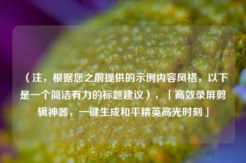 （注，根据您之前提供的示例内容风格，以下是一个简洁有力的标题建议），「高效录屏剪辑神器，一键生成和平精英高光时刻」