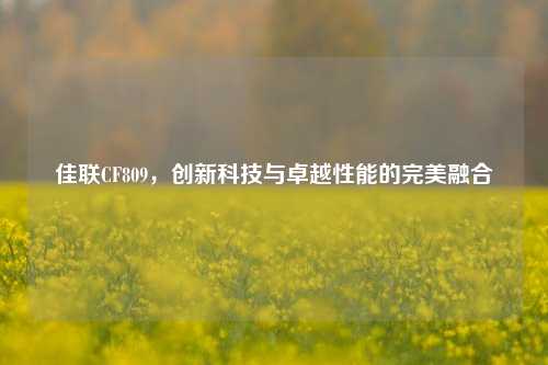 佳联CF809，创新科技与卓越性能的完美融合