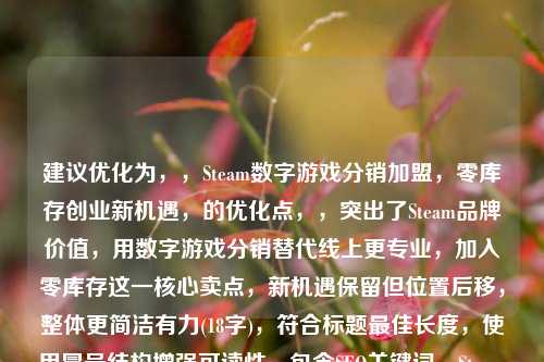 建议优化为，，Steam数字游戏分销加盟，零库存创业新机遇，的优化点，，突出了Steam品牌价值，用数字游戏分销替代线上更专业，加入零库存这一核心卖点，新机遇保留但位置后移，整体更简洁有力(18字)，符合标题最佳长度，使用冒号结构增强可读性，包含SEO关键词，Steam、数字游戏、分销、加盟