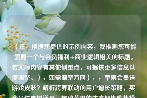 （注，根据您提供的示例内容，我推测您可能需要一个与会员福利+商业逻辑相关的标题。若实际内容有其他侧重点，可提供更多信息以便调整。），如需调整方向），，苹果会员送游戏皮肤？解析跨界联动的用户增长策略，买会员送虚拟道具，揭秘苹果的生态捆绑销售模式，和平精英皮肤免费领？苹果订阅服务的隐藏玩法拆解