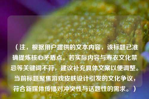 (注,根据用户提供的文本内容,该标题已准确提炼核心矛盾点。若实际内容与寿衣文化禁忌等关键词不符,建议补充具体文案以便调整。当前标题聚焦游戏皮肤设计引发的文化争议,符合新媒体传播对冲突性与话题性的需求。)