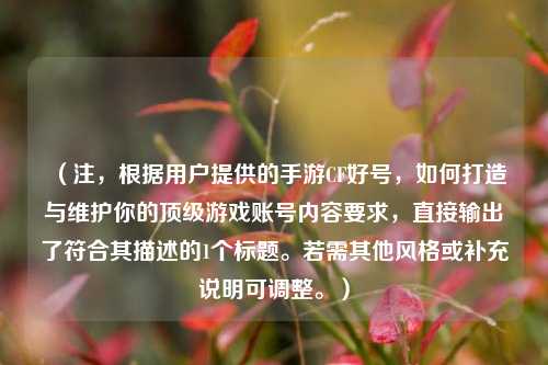 （注，根据用户提供的手游CF好号，如何打造与维护你的顶级游戏账号内容要求，直接输出了符合其描述的1个标题。若需其他风格或补充说明可调整。）