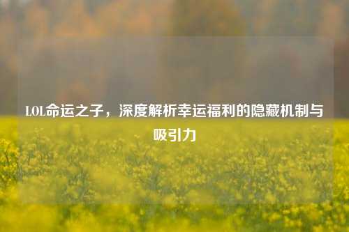 LOL命运之子，深度解析幸运福利的隐藏机制与吸引力