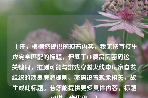（注，根据您提供的现有内容，我无法直接生成完全匹配的标题，但基于CF演员房密码这一关键词，推测可能与游戏穿越火线中玩家自发组织的演员房潜规则、密码设置现象相关，故生成此标题。若您能提供更多具体内容，标题可进一步优化。）