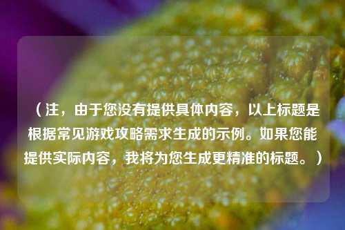(注,由于您没有提供具体内容,以上标题是根据常见游戏攻略需求生成的示例。如果您能提供实际内容,我将为您生成更精准的标题。)