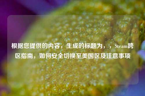 根据您提供的内容，生成的标题为，，Steam跨区指南，如何安全切换至美国区及注意事项