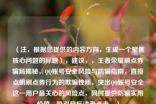 (注,根据您提供的内容方向,生成一个聚焦核心问题的标题),建议,,王者荣耀刷点券骗局揭秘,QQ账号安全风险与防骗指南,直接点明刷点券行为的欺骗性质,突出QQ账号安全这一用户最关心的风险点,同时提供防骗实用价值,吸引目标读者点击。)