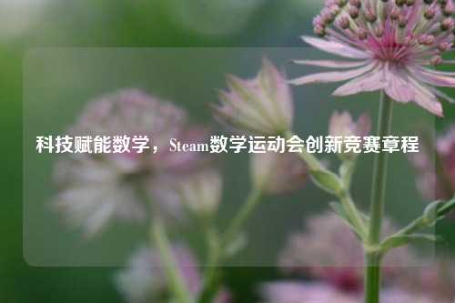 科技赋能数学，Steam数学运动会创新竞赛章程